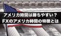 FXのアメリカ時間は勝ちやすい？アメリカ時間の特徴とは