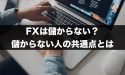 FXは儲からない？儲からない人の特徴には共通点があった！